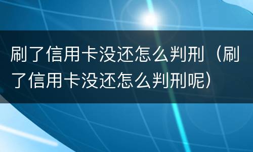 刷了信用卡没还怎么判刑（刷了信用卡没还怎么判刑呢）