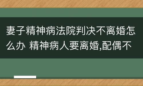 妻子精神病法院判决不离婚怎么办 精神病人要离婚,配偶不同意离婚,法院怎么判
