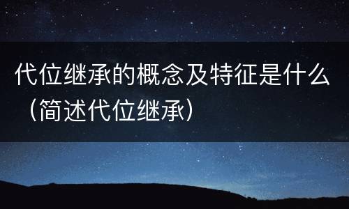 代位继承的概念及特征是什么（简述代位继承）