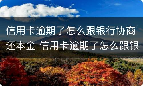 信用卡逾期了怎么跟银行协商还本金 信用卡逾期了怎么跟银行协商还本金多久能减免