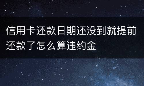 信用卡还款日期还没到就提前还款了怎么算违约金