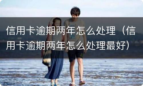 信用卡逾期两年怎么处理（信用卡逾期两年怎么处理最好）