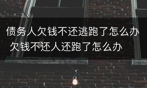 债务人欠钱不还逃跑了怎么办 欠钱不还人还跑了怎么办