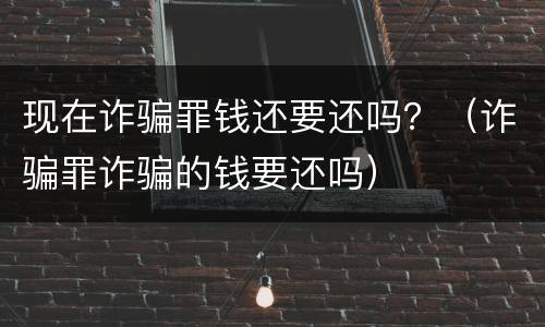 现在诈骗罪钱还要还吗？（诈骗罪诈骗的钱要还吗）