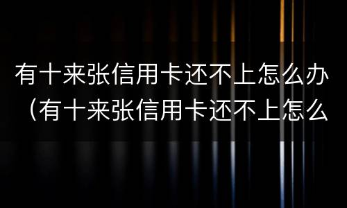 有十来张信用卡还不上怎么办（有十来张信用卡还不上怎么办呀）