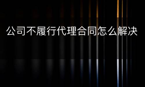 公司不履行代理合同怎么解决