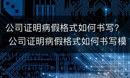 公司证明病假格式如何书写？ 公司证明病假格式如何书写模板