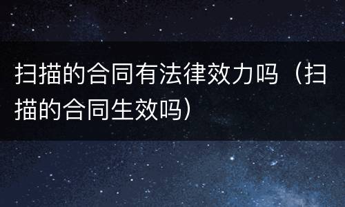 扫描的合同有法律效力吗（扫描的合同生效吗）