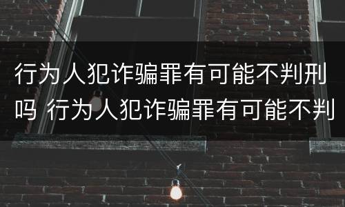 行为人犯诈骗罪有可能不判刑吗 行为人犯诈骗罪有可能不判刑吗知乎