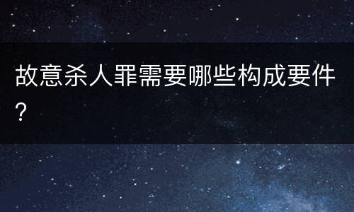 故意杀人罪需要哪些构成要件?