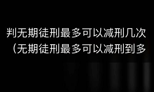 判无期徒刑最多可以减刑几次（无期徒刑最多可以减刑到多少年）