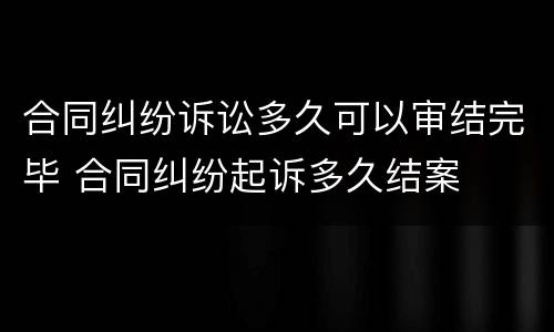 合同纠纷诉讼多久可以审结完毕 合同纠纷起诉多久结案