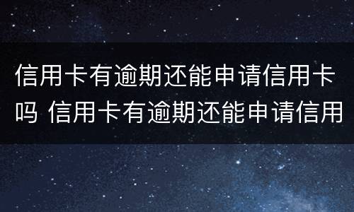 信用卡有逾期还能申请信用卡吗 信用卡有逾期还能申请信用卡吗知乎
