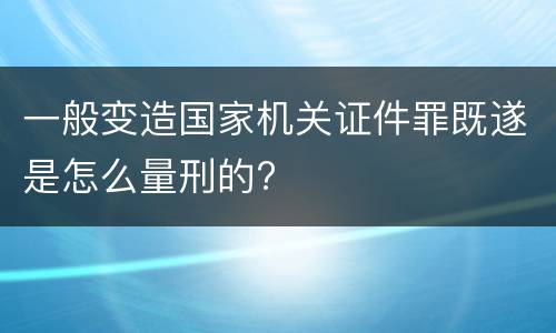 一般变造国家机关证件罪既遂是怎么量刑的?