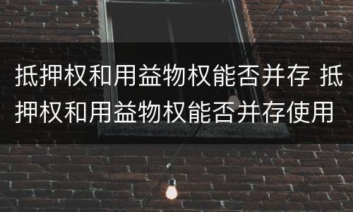 抵押权和用益物权能否并存 抵押权和用益物权能否并存使用