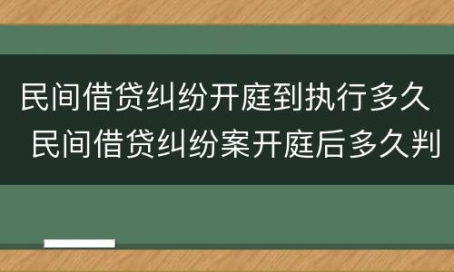 民间借贷纠纷开庭到执行多久 民间借贷纠纷案开庭后多久判决