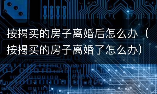按揭买的房子离婚后怎么办（按揭买的房子离婚了怎么办）