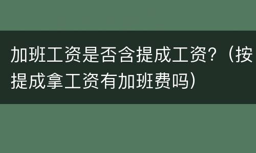 加班工资是否含提成工资?（按提成拿工资有加班费吗）