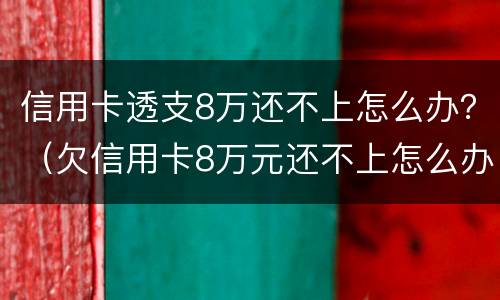 信用卡透支8万还不上怎么办？（欠信用卡8万元还不上怎么办）