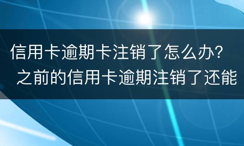 信用卡逾期卡注销了怎么办？ 之前的信用卡逾期注销了还能申请吗