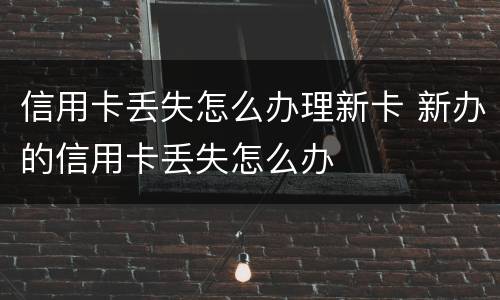 信用卡丢失怎么办理新卡 新办的信用卡丢失怎么办