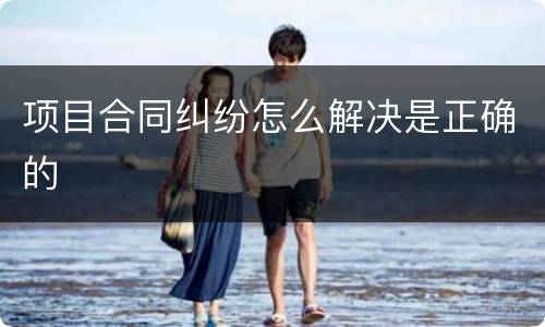 项目合同纠纷怎么解决是正确的