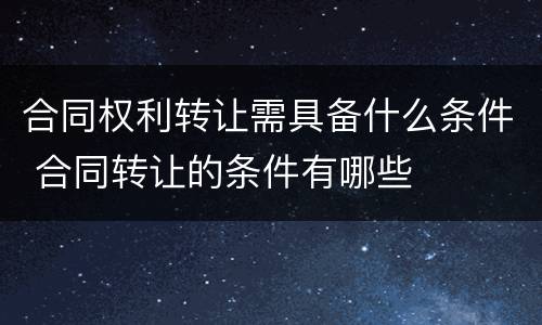 合同权利转让需具备什么条件 合同转让的条件有哪些