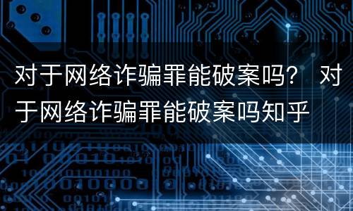 对于网络诈骗罪能破案吗？ 对于网络诈骗罪能破案吗知乎