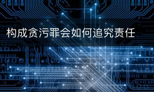 构成贪污罪会如何追究责任