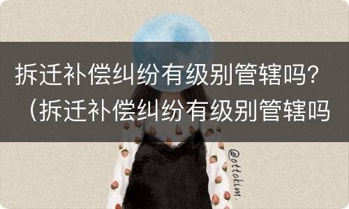 拆迁补偿纠纷有级别管辖吗？（拆迁补偿纠纷有级别管辖吗法院）