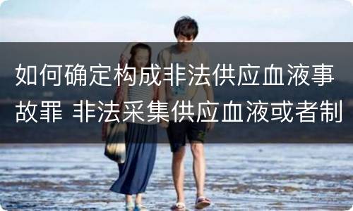 如何确定构成非法供应血液事故罪 非法采集供应血液或者制作供应血液制品罪的刑事责任