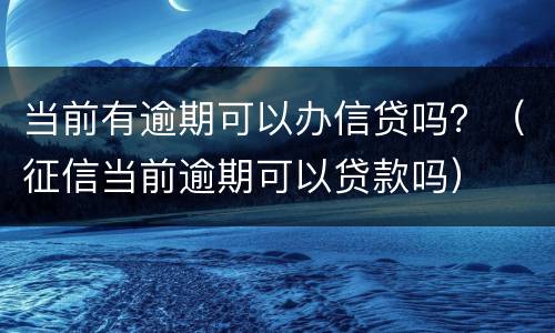 当前有逾期可以办信贷吗？（征信当前逾期可以贷款吗）