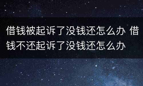借钱被起诉了没钱还怎么办 借钱不还起诉了没钱还怎么办