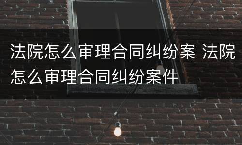 法院怎么审理合同纠纷案 法院怎么审理合同纠纷案件