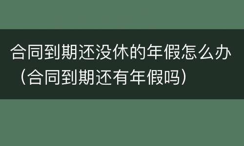 合同到期还没休的年假怎么办（合同到期还有年假吗）