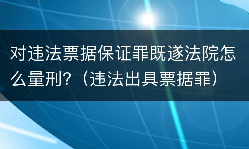 对违法票据保证罪既遂法院怎么量刑?（违法出具票据罪）