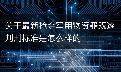 关于最新抢夺军用物资罪既遂判刑标准是怎么样的