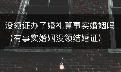 没领证办了婚礼算事实婚姻吗（有事实婚姻没领结婚证）