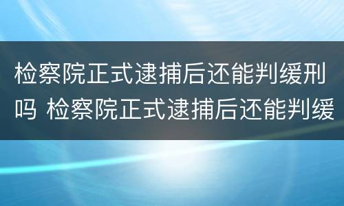 检察院正式逮捕后还能判缓刑吗 检察院正式逮捕后还能判缓刑吗知乎