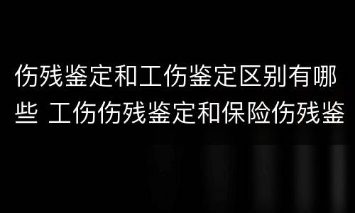 伤残鉴定和工伤鉴定区别有哪些 工伤伤残鉴定和保险伤残鉴定有什么区别