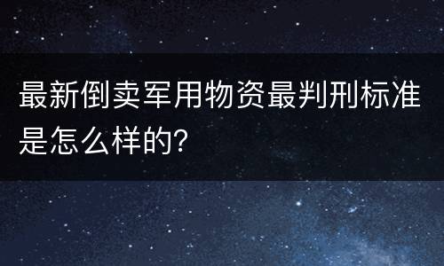 最新倒卖军用物资最判刑标准是怎么样的？