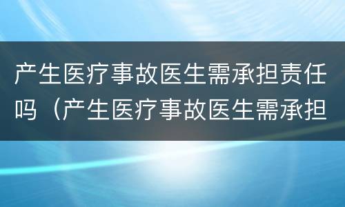 产生医疗事故医生需承担责任吗（产生医疗事故医生需承担责任吗为什么）