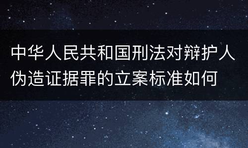 中华人民共和国刑法对辩护人伪造证据罪的立案标准如何
