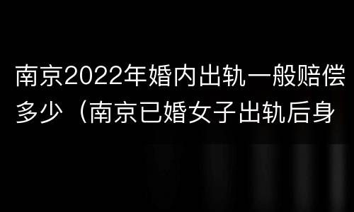 南京2022年婚内出轨一般赔偿多少（南京已婚女子出轨后身亡）
