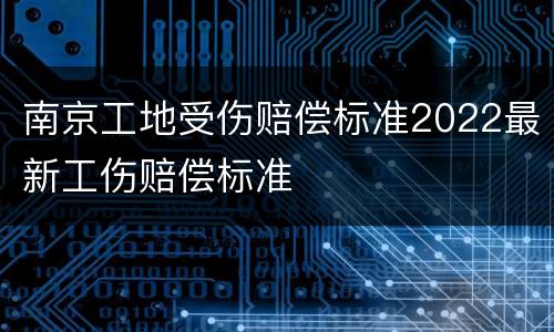 南京工地受伤赔偿标准2022最新工伤赔偿标准
