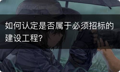 如何认定是否属于必须招标的建设工程？