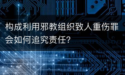 构成利用邪教组织致人重伤罪会如何追究责任？