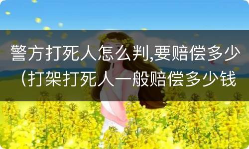 警方打死人怎么判,要赔偿多少（打架打死人一般赔偿多少钱）