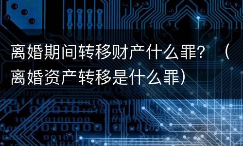 离婚期间转移财产什么罪？（离婚资产转移是什么罪）