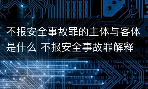 不报安全事故罪的主体与客体是什么 不报安全事故罪解释